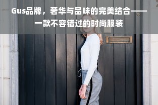 Gus品牌，奢华与品味的完美结合——一款不容错过的时尚服装