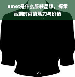 umet是什么服装品牌，探索高端时尚的魅力与价值