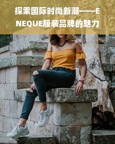 探索国际时尚新潮——ENEQUE服装品牌的魅力