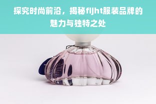 探究时尚前沿，揭秘fijht服装品牌的魅力与独特之处