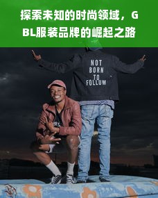 探索未知的时尚领域，GBL服装品牌的崛起之路