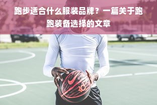 跑步适合什么服装品牌？一篇关于跑跑装备选择的文章