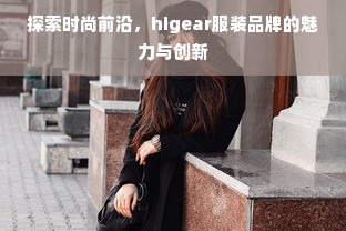 探索时尚前沿，higear服装品牌的魅力与创新