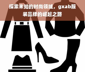 探索未知的时尚领域，gxab服装品牌的崛起之路