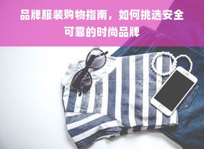 品牌服装购物指南，如何挑选安全可靠的时尚品牌