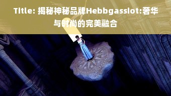 Title: 揭秘神秘品牌Hebbgassiot:奢华与时尚的完美融合