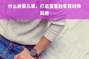 什么迪婴儿装，打造宝宝的专属时尚风格