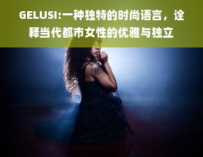 GELUSI:一种独特的时尚语言，诠释当代都市女性的优雅与独立