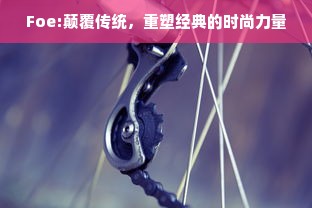 Foe:颠覆传统，重塑经典的时尚力量