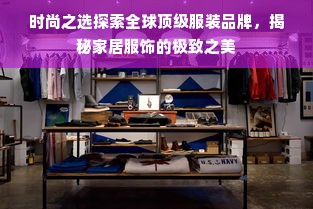 时尚之选探索全球顶级服装品牌，揭秘家居服饰的极致之美