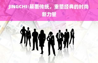 JINGCHI:颠覆传统，重塑经典的时尚新力量