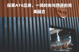 探索ATG品牌，一场时尚与舒适的完美融合