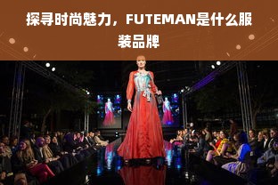 探寻时尚魅力，FUTEMAN是什么服装品牌