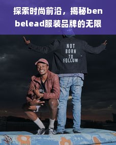 探索时尚前沿，揭秘benbelead服装品牌的无限魅力