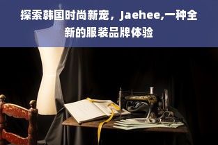 探索韩国时尚新宠，Jaehee,一种全新的服装品牌体验