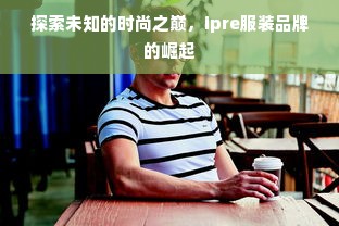 探索未知的时尚之巅，ipre服装品牌的崛起