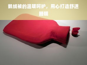 鹅绒被的温暖呵护，用心打造舒适睡眠