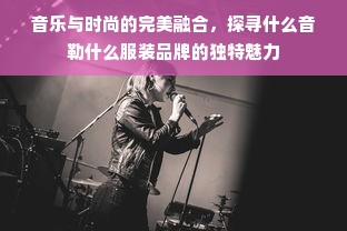 音乐与时尚的完美融合，探寻什么音勒什么服装品牌的独特魅力