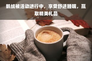 鹅绒被活动进行中，享受舒适睡眠，赢取精美礼品