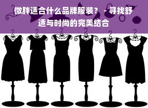 微胖适合什么品牌服装？ - 寻找舒适与时尚的完美结合