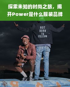 探索未知的时尚之旅，揭开Power是什么服装品牌的神秘面纱