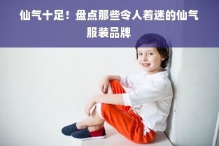 仙气十足！盘点那些令人着迷的仙气服装品牌