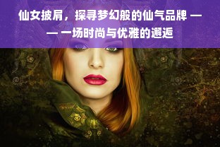 仙女披肩，探寻梦幻般的仙气品牌 —— 一场时尚与优雅的邂逅