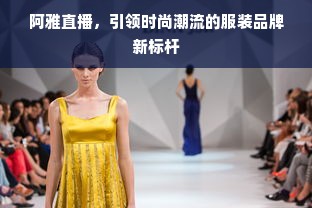 阿雅直播，引领时尚潮流的服装品牌新标杆