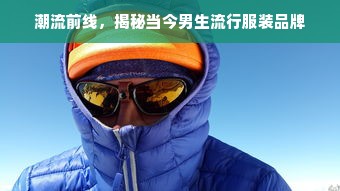 潮流前线，揭秘当今男生流行服装品牌