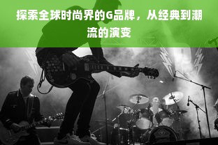 探索全球时尚界的G品牌，从经典到潮流的演变