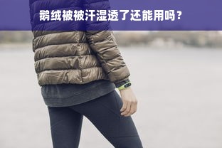 鹅绒被被汗湿透了还能用吗？