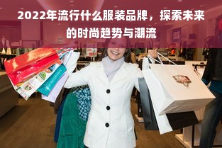 2022年流行什么服装品牌，探索未来的时尚趋势与潮流