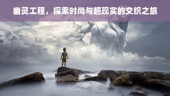 幽灵工程，探索时尚与超现实的交织之旅