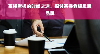 茶楼老板的时尚之选，探讨茶楼老板服装品牌