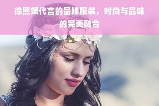 徐熙媛代言的品牌服装，时尚与品味的完美融合