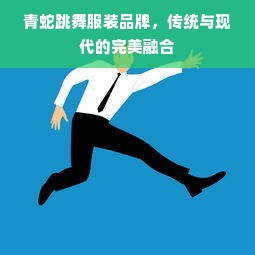 青蛇跳舞服装品牌，传统与现代的完美融合