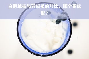 白鹅绒被与羽绒被的对比，哪个更优越？