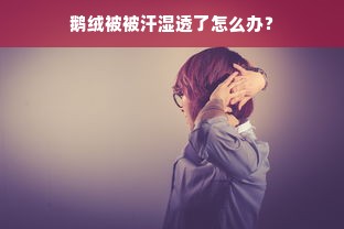 鹅绒被被汗湿透了怎么办？