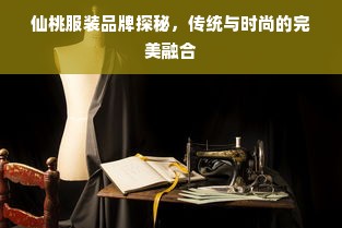 仙桃服装品牌探秘，传统与时尚的完美融合