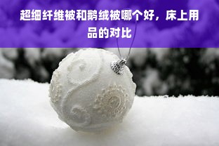 超细纤维被和鹅绒被哪个好，床上用品的对比