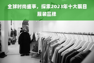 全球时尚盛事，探索2023年十大瞩目服装品牌