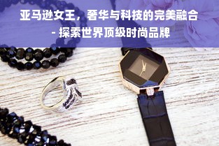 亚马逊女王，奢华与科技的完美融合 - 探索世界顶级时尚品牌