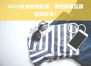 2022秋冬时尚趋势，哪些服装品牌值得投资？