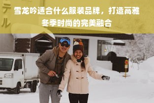 雪龙吟适合什么服装品牌，打造高雅冬季时尚的完美融合