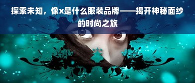 探索未知，像x是什么服装品牌——揭开神秘面纱的时尚之旅