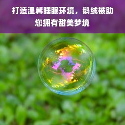 打造温馨睡眠环境，鹅绒被助您拥有甜美梦境