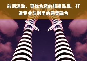 射箭运动，寻找合适的服装品牌，打造专业与时尚的完美融合