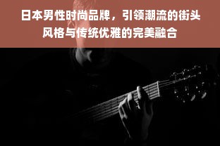 日本男性时尚品牌，引领潮流的街头风格与传统优雅的完美融合