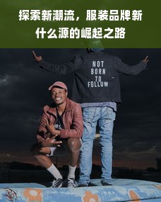 探索新潮流，服装品牌新什么源的崛起之路