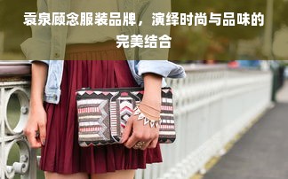 袁泉顾念服装品牌，演绎时尚与品味的完美结合